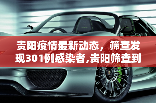 贵阳疫情最新动态，筛查发现301例感染者,贵阳筛查到301例感染者