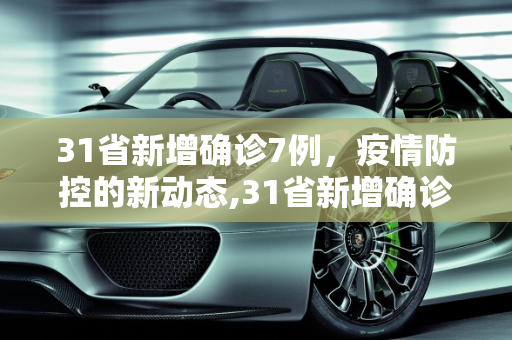 31省新增确诊7例，疫情防控的新动态,31省新增确诊7例