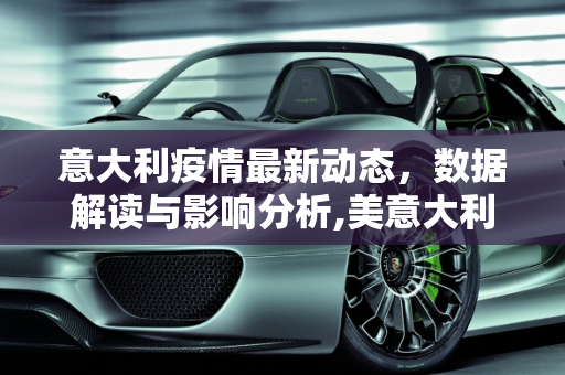 意大利疫情最新动态，数据解读与影响分析,美意大利最新疫情数据