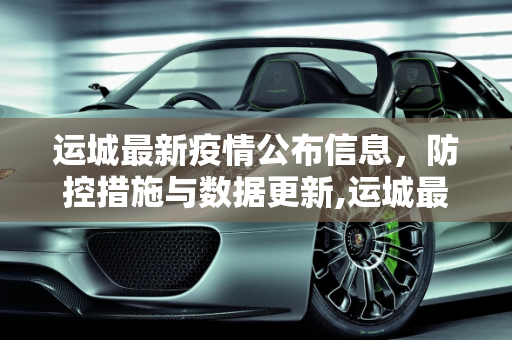 运城最新疫情公布信息，防控措施与数据更新,运城最新疫情公布信息