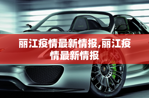 丽江疫情最新情报,丽江疫情最新情报
