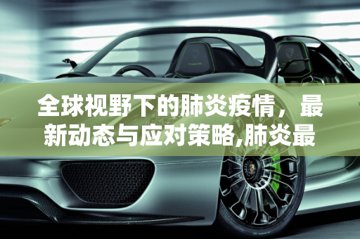 全球视野下的肺炎疫情，最新动态与应对策略,肺炎最新的疫情