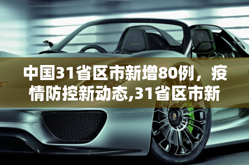 中国31省区市新增80例，疫情防控新动态,31省区市新增80例