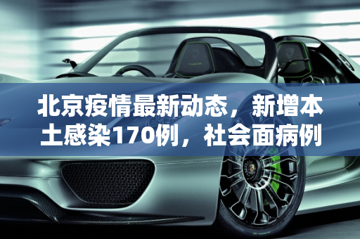北京疫情最新动态，新增本土感染170例，社会面病例增至14例,北京新增本土感染170例社会面14例