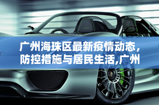 广州海珠区最新疫情动态，防控措施与居民生活,广州海珠区最新疫情