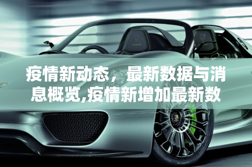 疫情新动态，最新数据与消息概览,疫情新增加最新数据消息
