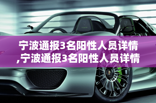 宁波通报3名阳性人员详情,宁波通报3名阳性人员详情