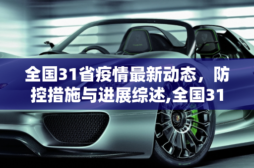 全国31省疫情最新动态，防控措施与进展综述,全国31省疫情最新消息