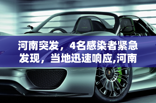 河南突发，4名感染者紧急发现，当地迅速响应,河南发现4名感染者