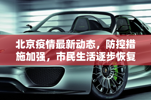 北京疫情最新动态，防控措施加强，市民生活逐步恢复,疫情北京最新消息