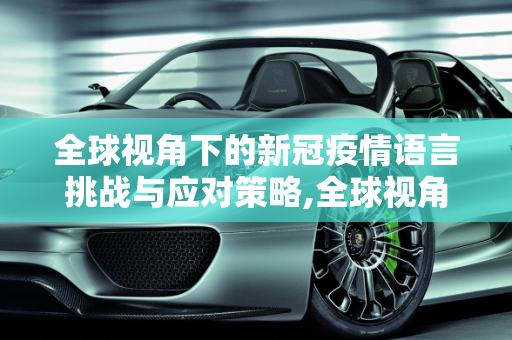 全球视角下的新冠疫情语言挑战与应对策略,全球视角下的新冠疫情语言挑战与应对策略