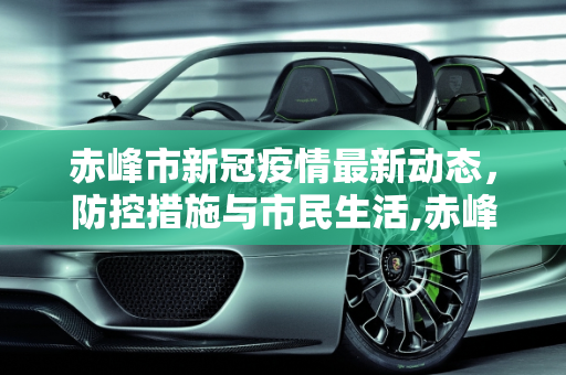 赤峰市新冠疫情最新动态，防控措施与市民生活,赤峰新冠疫情最新消息