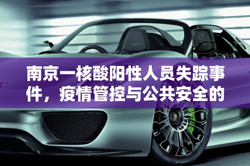 南京一核酸阳性人员失踪事件，疫情管控与公共安全的挑战,南京一核酸阳性人员不知去向?
