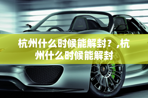 杭州什么时候能解封？,杭州什么时候能解封