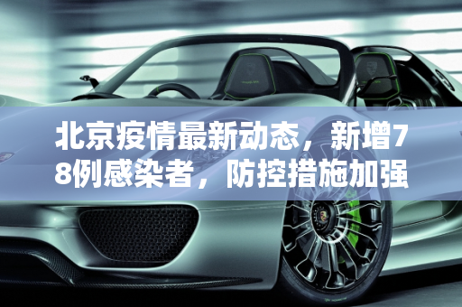 北京疫情最新动态，新增78例感染者，防控措施加强,北京新增78例感染者
