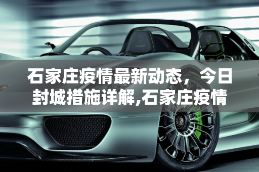 石家庄疫情最新动态，今日封城措施详解,石家庄疫情最新消息今天封城了