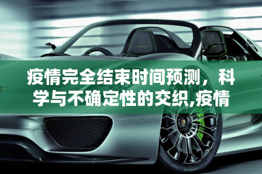 疫情完全结束时间预测，科学与不确定性的交织,疫情完全结束时间预测