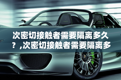 次密切接触者需要隔离多久？,次密切接触者需要隔离多久