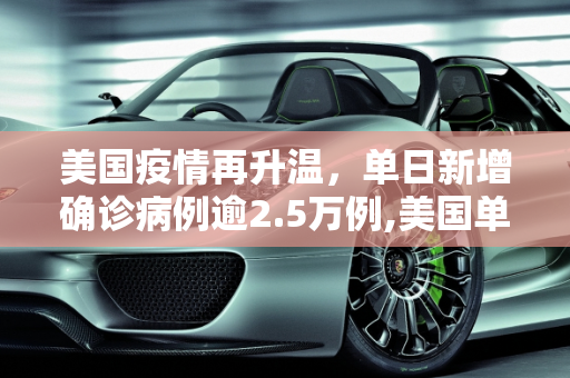美国疫情再升温，单日新增确诊病例逾2.5万例,美国单日新增确诊病例逾2.5万例