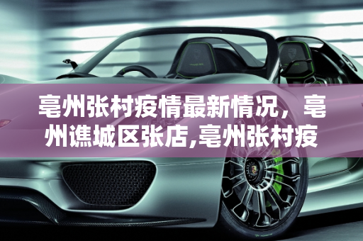 亳州张村疫情最新情况，亳州谯城区张店,亳州张村疫情最新情况:亳州谯城区张店