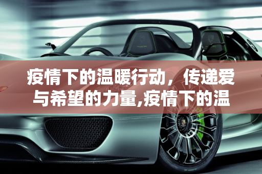 疫情下的温暖行动，传递爱与希望的力量,疫情下的温暖行动