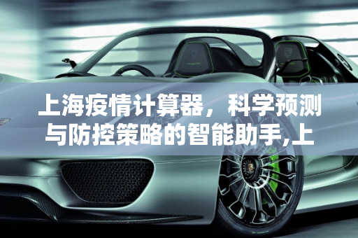 上海疫情计算器，科学预测与防控策略的智能助手,上海疫情计算器