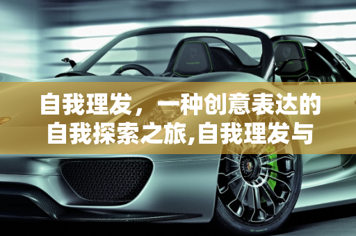 自我理发，一种创意表达的自我探索之旅,自我理发与创意表达