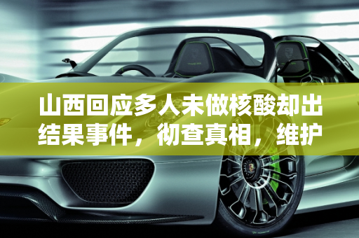 山西回应多人未做核酸却出结果事件，彻查真相，维护公众信任,多人未做核酸却出结果?山西回应