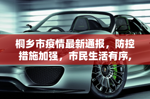 桐乡市疫情最新通报，防控措施加强，市民生活有序,最新通报桐乡疫情
