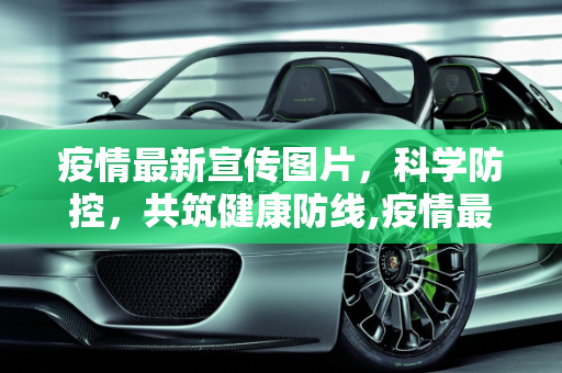 疫情最新宣传图片，科学防控，共筑健康防线,疫情最新宣传图片