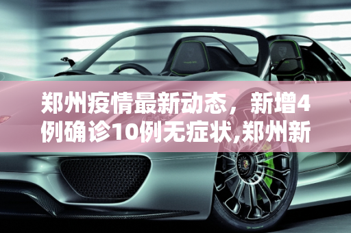 郑州疫情最新动态，新增4例确诊10例无症状,郑州新增4例确诊10例无症状
