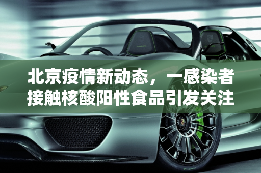 北京疫情新动态，一感染者接触核酸阳性食品引发关注,北京一感染者曾接触核酸阳性食品
