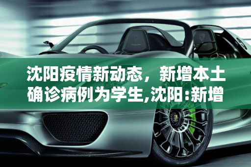沈阳疫情新动态，新增本土确诊病例为学生,沈阳:新增本土确诊病例为学生