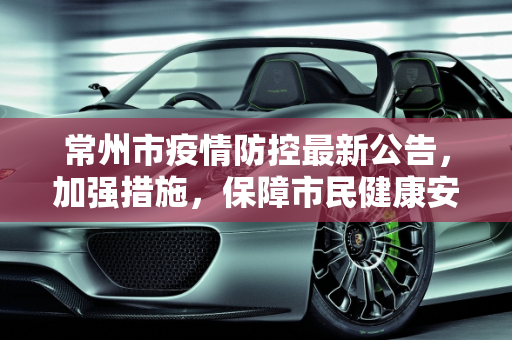 常州市疫情防控最新公告，加强措施，保障市民健康安全,常州市疫情防控最新公告