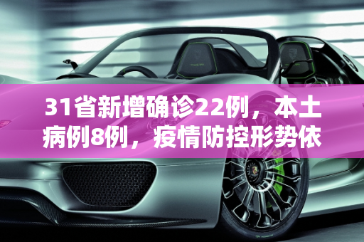 31省新增确诊22例，本土病例8例，疫情防控形势依然严峻,31省新增确诊22例其中本土8例
