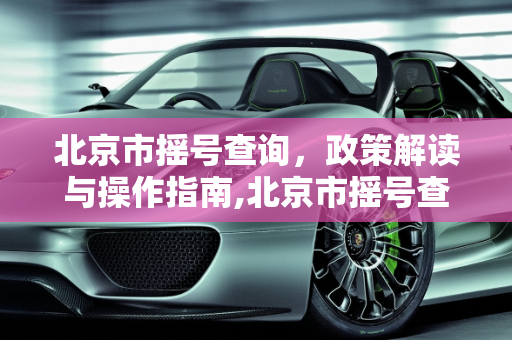 北京市摇号查询，政策解读与操作指南,北京市摇号查询