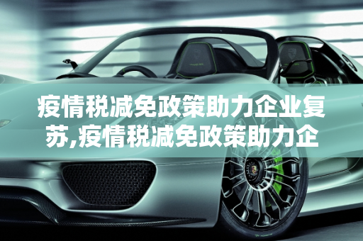 疫情税减免政策助力企业复苏,疫情税减免政策助力企业复苏