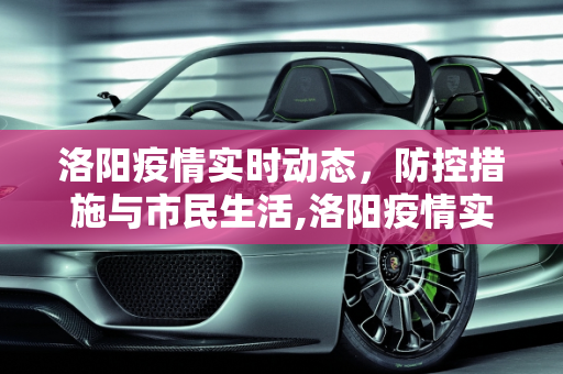 洛阳疫情实时动态，防控措施与市民生活,洛阳疫情实时动态