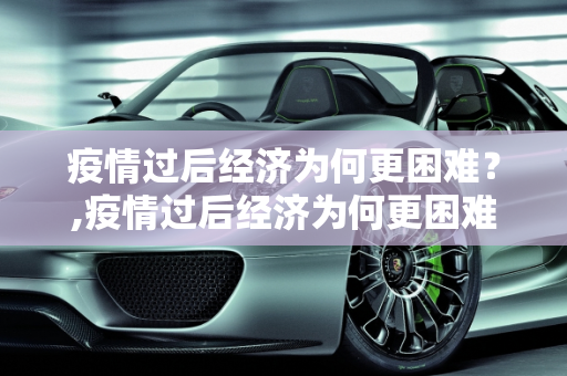 疫情过后经济为何更困难？,疫情过后经济为何更困难？