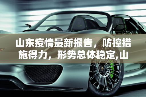 山东疫情最新报告，防控措施得力，形势总体稳定,山东疫情最新报告