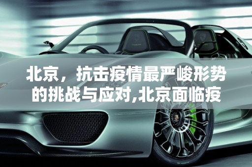 北京，抗击疫情最严峻形势的挑战与应对,北京面临疫情最严峻形势