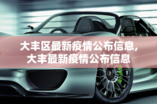 大丰区最新疫情公布信息,大丰最新疫情公布信息