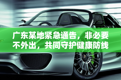 广东某地紧急通告，非必要不外出，共同守护健康防线,非必要不外出!广东一地紧急通告