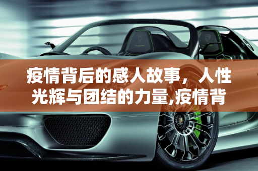 疫情背后的感人故事，人性光辉与团结的力量,疫情背后的感人故事