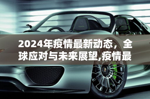 2024年疫情最新动态，全球应对与未来展望,疫情最新消息2024