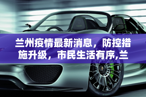 兰州疫情最新消息，防控措施升级，市民生活有序,兰州疫情最新消息
