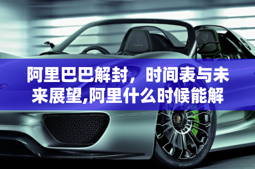 阿里巴巴解封，时间表与未来展望,阿里什么时候能解封