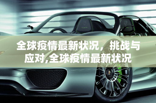 全球疫情最新状况，挑战与应对,全球疫情最新状况