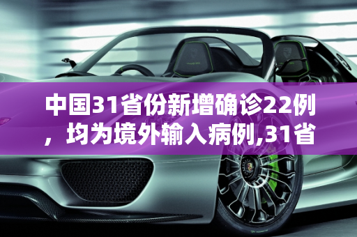中国31省份新增确诊22例，均为境外输入病例,31省份新增确诊22例均为境外输入