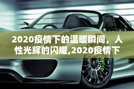 2020疫情下的温暖瞬间，人性光辉的闪耀,2020疫情下的温暖瞬间